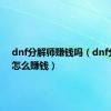 dnf分解师赚钱吗（dnf分解师怎么赚钱）