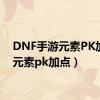 DNF手游元素PK加点（元素pk加点）