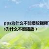 pps为什么不能播放视频了（pps为什么不能播放）