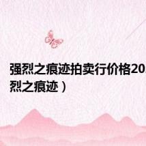 强烈之痕迹拍卖行价格2023（强烈之痕迹）