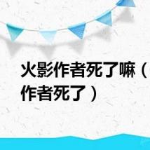 火影作者死了嘛（火影作者死了）