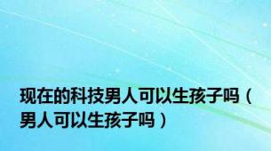 现在的科技男人可以生孩子吗（男人可以生孩子吗）