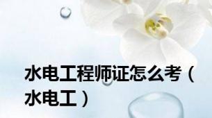 水电工程师证怎么考（水电工）