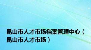 昆山市人才市场档案管理中心（昆山市人才市场）