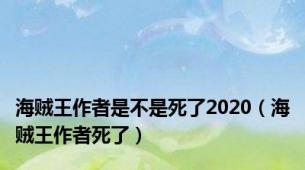 海贼王作者是不是死了2020（海贼王作者死了）