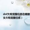 dnf大枪觉醒任务在哪接（dnf女大枪觉醒任务）