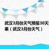 武汉3月份天气预报30天查询结果（武汉3月份天气）