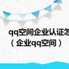 qq空间企业认证怎么弄（企业qq空间）