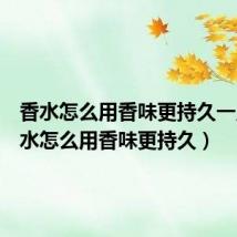 香水怎么用香味更持久一点（香水怎么用香味更持久）