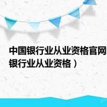 中国银行业从业资格官网（中国银行业从业资格）