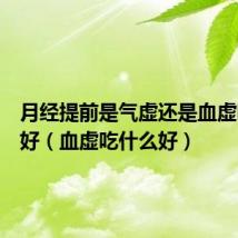 月经提前是气虚还是血虚吃什么好（血虚吃什么好）