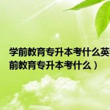 学前教育专升本考什么英语（学前教育专升本考什么）