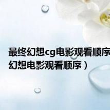 最终幻想cg电影观看顺序（最终幻想电影观看顺序）