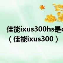 佳能ixus300hs是ccd吗（佳能ixus300）