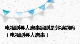 电视剧寻人启事编剧是郭德纲吗（电视剧寻人启事）