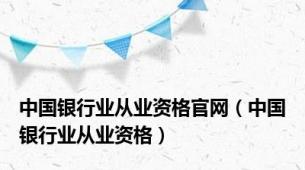 中国银行业从业资格官网（中国银行业从业资格）