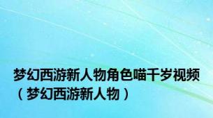 梦幻西游新人物角色喵千岁视频（梦幻西游新人物）