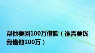 帮他要回100万借款（谁需要钱我借他100万）