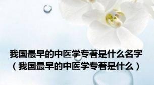 我国最早的中医学专著是什么名字（我国最早的中医学专著是什么）