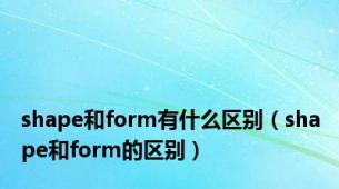 shape和form有什么区别（shape和form的区别）