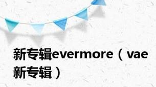 新专辑evermore（vae新专辑）