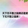 天下无不散之筵席还是宴席（天下无不散之筵席）