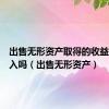 出售无形资产取得的收益属于收入吗（出售无形资产）