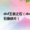 dnf王者之石（dnf王之石像碎片）