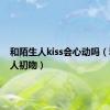 和陌生人kiss会心动吗（和陌生人初吻）