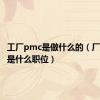 工厂pmc是做什么的（厂里pmc是什么职位）