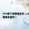 cfm哪个英雄角色好（cf哪个英雄角色最好）