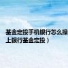 基金定投手机银行怎么操作（网上银行基金定投）