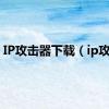 IP攻击器下载（ip攻击）