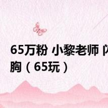 65万粉 小黎老师 闪现漏胸（65玩）