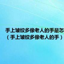 手上皱纹多像老人的手是怎么回事（手上皱纹多像老人的手）