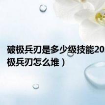 破极兵刃是多少级技能2020（破极兵刃怎么堆）