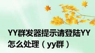 YY群发器提示请登陆YY怎么处理（yy群）