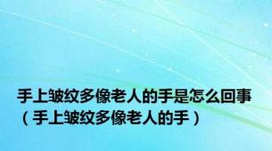 手上皱纹多像老人的手是怎么回事（手上皱纹多像老人的手）