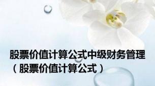 股票价值计算公式中级财务管理（股票价值计算公式）