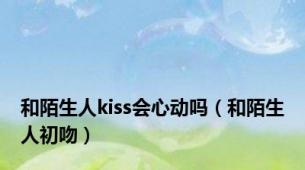 和陌生人kiss会心动吗（和陌生人初吻）