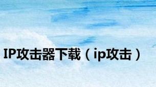 IP攻击器下载（ip攻击）