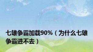 七雄争霸加载90%（为什么七雄争霸进不去）