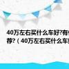 40万左右买什么车好?有什么推荐?（40万左右买什么车好）