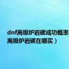 dnf高级炉岩碳成功概率（dnf高级炉岩碳在哪买）