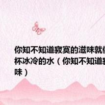 你知不知道寂寞的滋味就像喝了一杯冰冷的水（你知不知道寂寞的滋味）