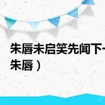 朱唇未启笑先闻下一句（朱唇）