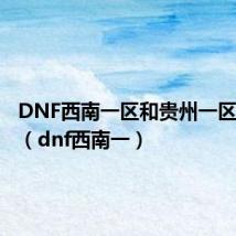 DNF西南一区和贵州一区哪个好（dnf西南一）