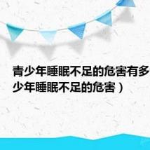 青少年睡眠不足的危害有多大（青少年睡眠不足的危害）