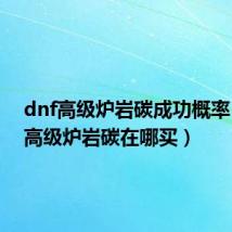 dnf高级炉岩碳成功概率（dnf高级炉岩碳在哪买）