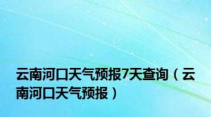 云南河口天气预报7天查询（云南河口天气预报）